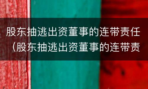 股东抽逃出资董事的连带责任（股东抽逃出资董事的连带责任如何界定）