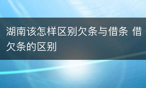 湖南该怎样区别欠条与借条 借欠条的区别