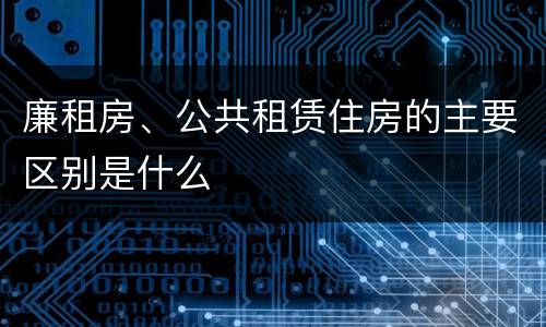 廉租房、公共租赁住房的主要区别是什么