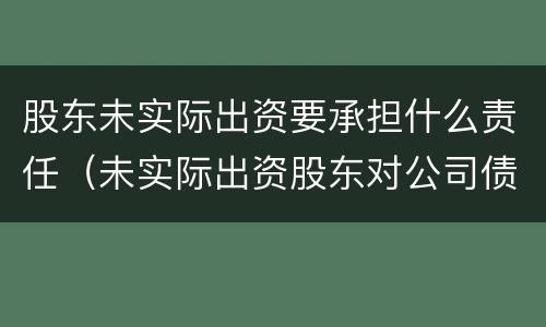 股东未实际出资要承担什么责任（未实际出资股东对公司债务是否承担责任）