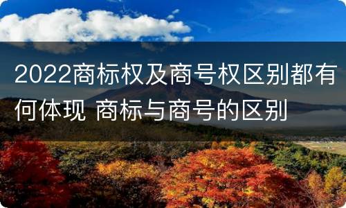 2022商标权及商号权区别都有何体现 商标与商号的区别