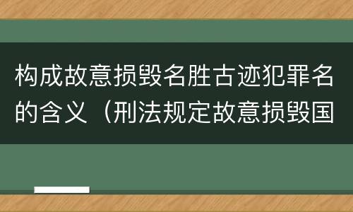 构成故意损毁名胜古迹犯罪名的含义（刑法规定故意损毁国家保护的名胜古迹情节严重的错误）