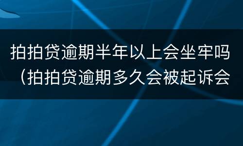 拍拍贷逾期半年以上会坐牢吗（拍拍贷逾期多久会被起诉会有什么后果）