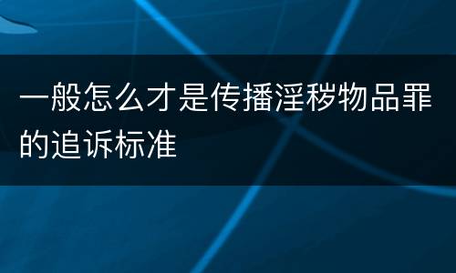 一般怎么才是传播淫秽物品罪的追诉标准