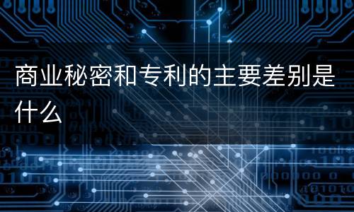 商业秘密和专利的主要差别是什么