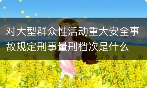 对大型群众性活动重大安全事故规定刑事量刑档次是什么
