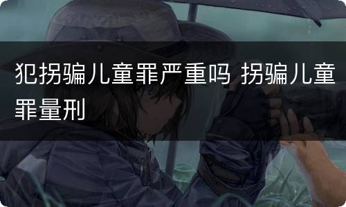 犯拐骗儿童罪严重吗 拐骗儿童罪量刑