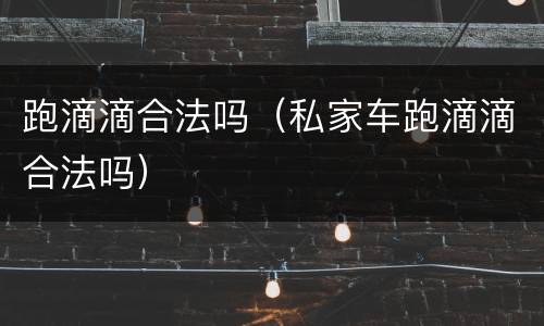 跑滴滴合法吗（私家车跑滴滴合法吗）
