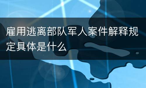 雇用逃离部队军人案件解释规定具体是什么