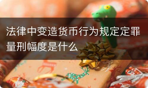 法律中变造货币行为规定定罪量刑幅度是什么