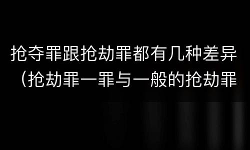 抢夺罪跟抢劫罪都有几种差异（抢劫罪一罪与一般的抢劫罪区别）