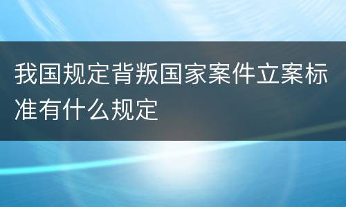 我国规定背叛国家案件立案标准有什么规定