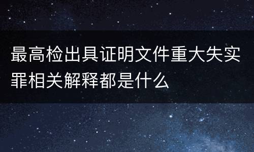 最高检出具证明文件重大失实罪相关解释都是什么