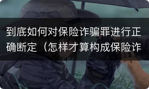 到底如何对保险诈骗罪进行正确断定（怎样才算构成保险诈骗）