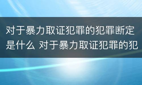 对于暴力取证犯罪的犯罪断定是什么 对于暴力取证犯罪的犯罪断定是什么处罚