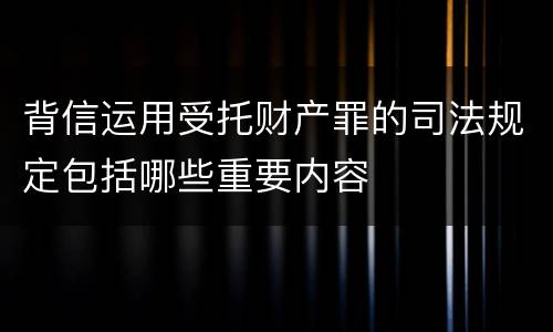 背信运用受托财产罪的司法规定包括哪些重要内容