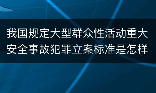 我国规定大型群众性活动重大安全事故犯罪立案标准是怎样规定