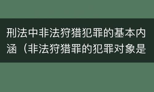 刑法中非法狩猎犯罪的基本内涵（非法狩猎罪的犯罪对象是）