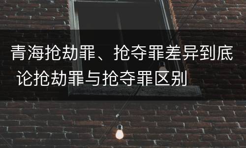 青海抢劫罪、抢夺罪差异到底 论抢劫罪与抢夺罪区别