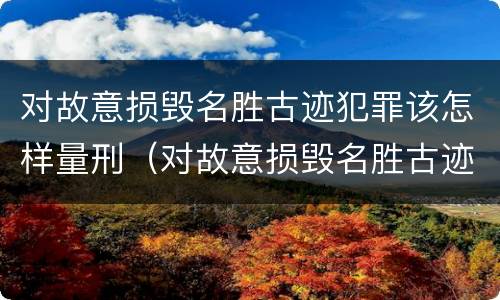 对故意损毁名胜古迹犯罪该怎样量刑（对故意损毁名胜古迹犯罪该怎样量刑呢）