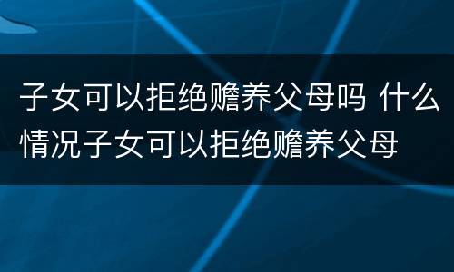 子女可以拒绝赡养父母吗 什么情况子女可以拒绝赡养父母
