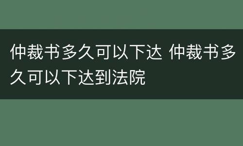 仲裁书多久可以下达 仲裁书多久可以下达到法院