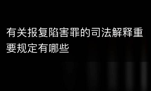 有关报复陷害罪的司法解释重要规定有哪些