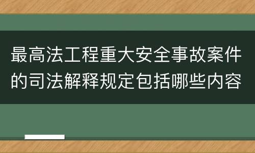 最高法工程重大安全事故案件的司法解释规定包括哪些内容