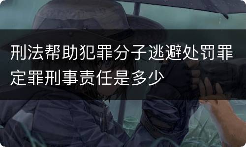 刑法帮助犯罪分子逃避处罚罪定罪刑事责任是多少