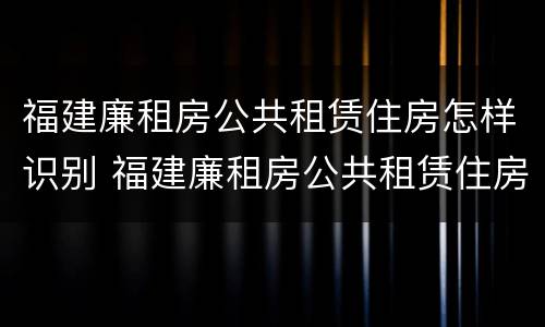 福建廉租房公共租赁住房怎样识别 福建廉租房公共租赁住房怎样识别房产证