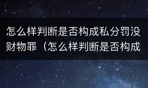怎么样判断是否构成私分罚没财物罪（怎么样判断是否构成私分罚没财物罪行）