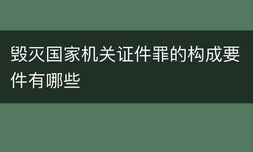 毁灭国家机关证件罪的构成要件有哪些