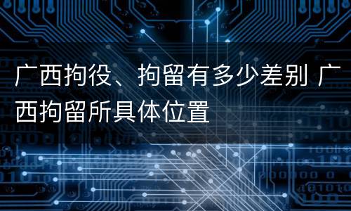 广西拘役、拘留有多少差别 广西拘留所具体位置