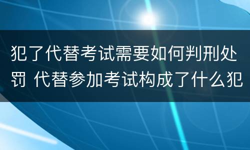 犯了代替考试需要如何判刑处罚 代替参加考试构成了什么犯罪