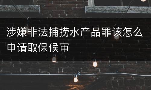 涉嫌非法捕捞水产品罪该怎么申请取保候审