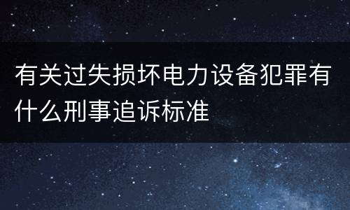 有关过失损坏电力设备犯罪有什么刑事追诉标准