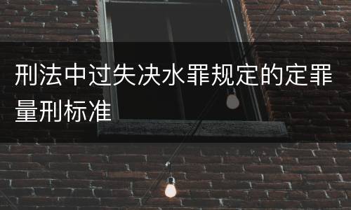 刑法中过失决水罪规定的定罪量刑标准