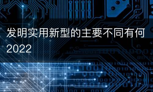 发明实用新型的主要不同有何2022