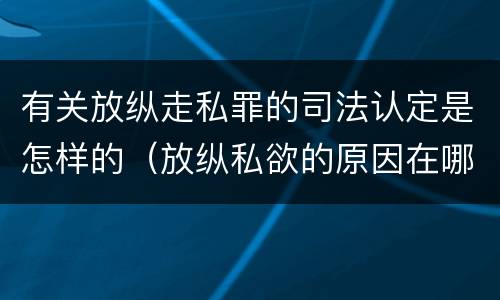有关放纵走私罪的司法认定是怎样的（放纵私欲的原因在哪里?贪行种种污秽是指什么?）