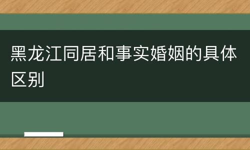 黑龙江同居和事实婚姻的具体区别