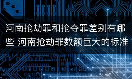 河南抢劫罪和抢夺罪差别有哪些 河南抢劫罪数额巨大的标准