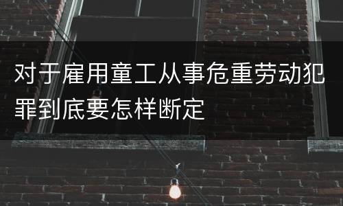 对于雇用童工从事危重劳动犯罪到底要怎样断定