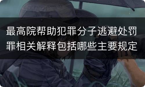 最高院帮助犯罪分子逃避处罚罪相关解释包括哪些主要规定