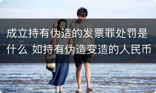 成立持有伪造的发票罪处罚是什么 如持有伪造变造的人民币应当及时上交到