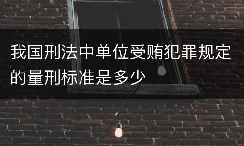 我国刑法中单位受贿犯罪规定的量刑标准是多少