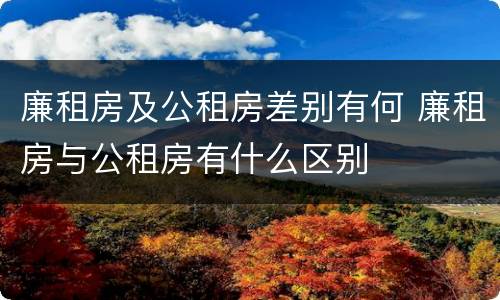 廉租房及公租房差别有何 廉租房与公租房有什么区别
