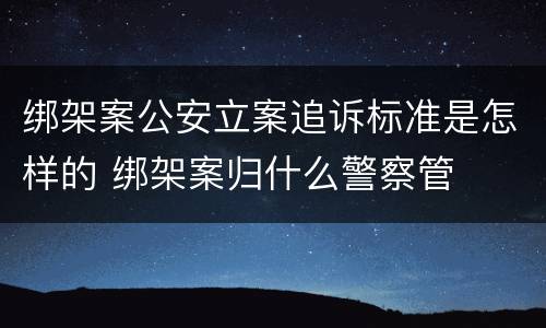 绑架案公安立案追诉标准是怎样的 绑架案归什么警察管