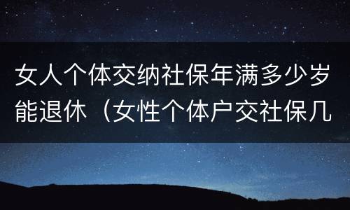 女人个体交纳社保年满多少岁能退休（女性个体户交社保几岁可以退休）