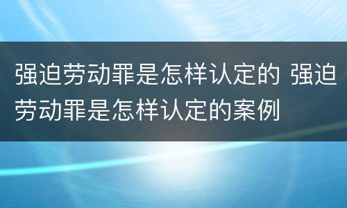 强迫劳动罪是怎样认定的 强迫劳动罪是怎样认定的案例