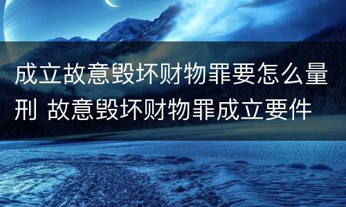 成立故意毁坏财物罪要怎么量刑 故意毁坏财物罪成立要件
